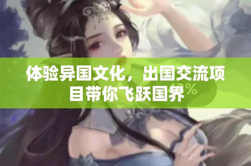 体验异国文化，出国交流项目带你飞跃国界