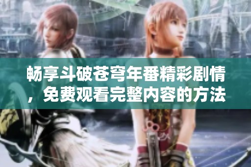 畅享斗破苍穹年番精彩剧情，免费观看完整内容的方法分享
