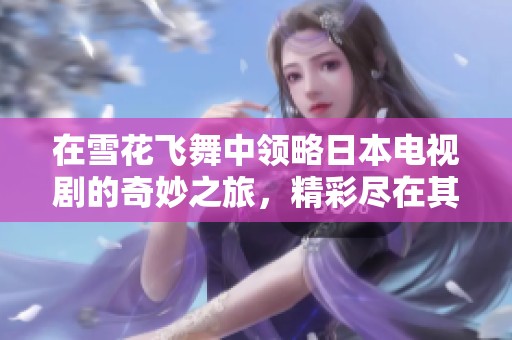 在雪花飞舞中领略日本电视剧的奇妙之旅，精彩尽在其中