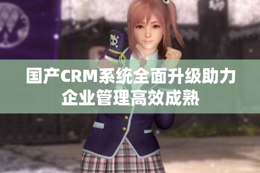 国产CRM系统全面升级助力企业管理高效成熟
