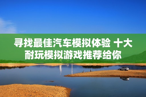 寻找最佳汽车模拟体验 十大耐玩模拟游戏推荐给你