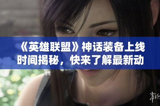 《英雄联盟》神话装备上线时间揭秘，快来了解最新动态！