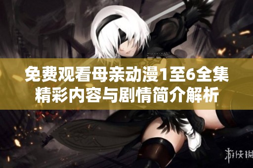 免费观看母亲动漫1至6全集精彩内容与剧情简介解析