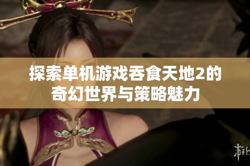 探索单机游戏吞食天地2的奇幻世界与策略魅力