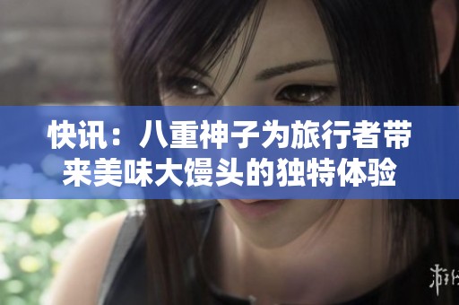 快讯：八重神子为旅行者带来美味大馒头的独特体验
