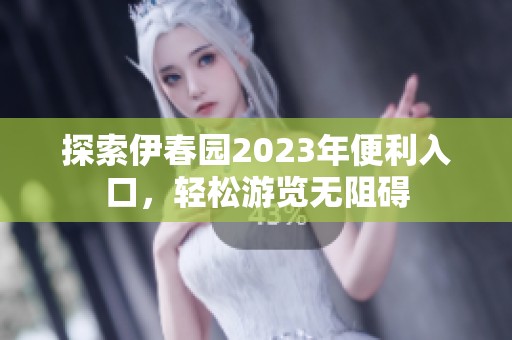 探索伊春园2023年便利入口，轻松游览无阻碍