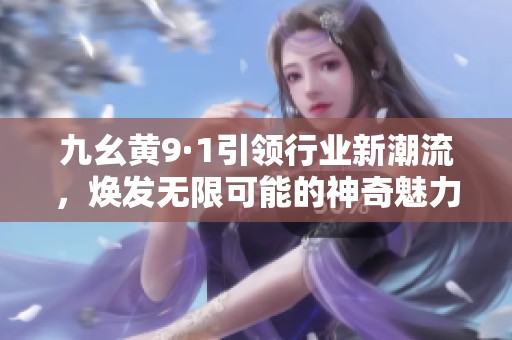 九幺黄9·1引领行业新潮流，焕发无限可能的神奇魅力