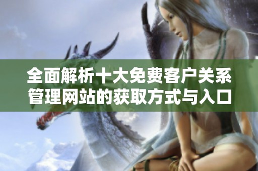 全面解析十大免费客户关系管理网站的获取方式与入口