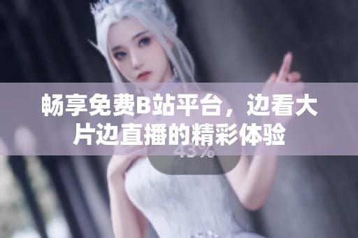 畅享免费B站平台，边看大片边直播的精彩体验