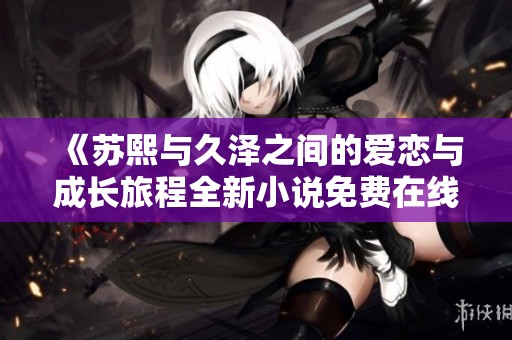 《苏熙与久泽之间的爱恋与成长旅程全新小说免费在线阅读》