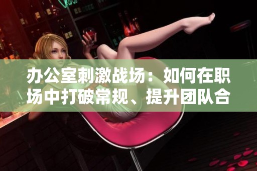 办公室刺激战场：如何在职场中打破常规、提升团队合作能力