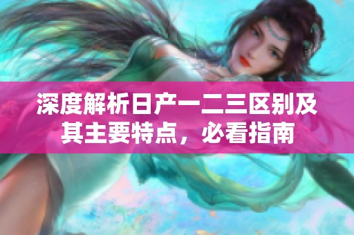 深度解析日产一二三区别及其主要特点，必看指南