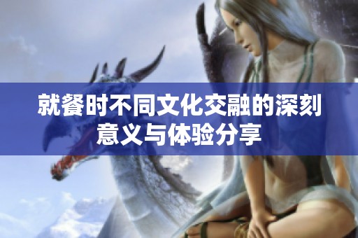 就餐时不同文化交融的深刻意义与体验分享