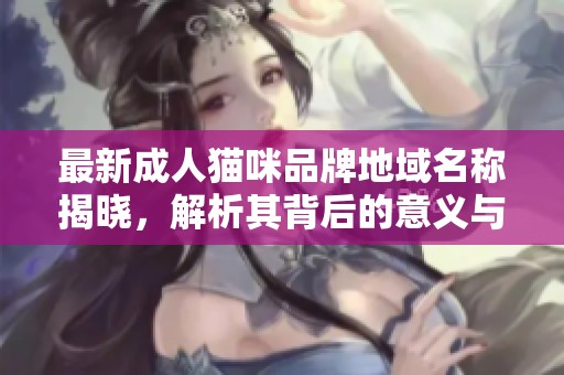 最新成人猫咪品牌地域名称揭晓，解析其背后的意义与影响