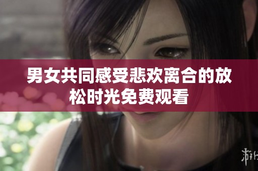 男女共同感受悲欢离合的放松时光免费观看