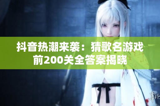 抖音热潮来袭：猜歌名游戏前200关全答案揭晓