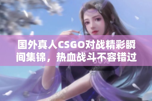 国外真人CSGO对战精彩瞬间集锦，热血战斗不容错过