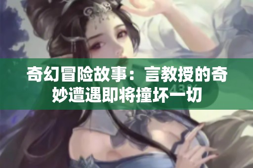 奇幻冒险故事：言教授的奇妙遭遇即将撞坏一切