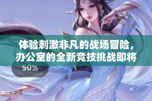 体验刺激非凡的战场冒险，办公室的全新竞技挑战即将来袭