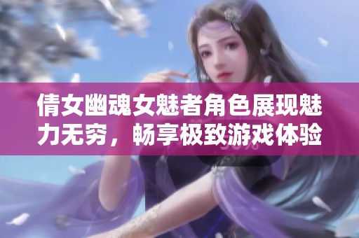 倩女幽魂女魅者角色展现魅力无穷，畅享极致游戏体验！