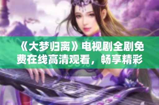 《大梦归离》电视剧全剧免费在线高清观看，畅享精彩剧情之旅