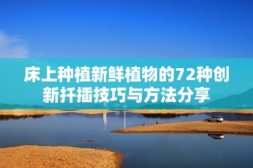 床上种植新鲜植物的72种创新扦插技巧与方法分享