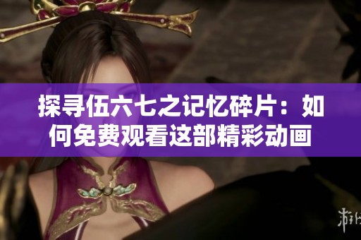 探寻伍六七之记忆碎片：如何免费观看这部精彩动画