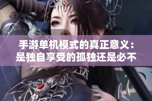 手游单机模式的真正意义：是独自享受的孤独还是必不可少的乐趣体验