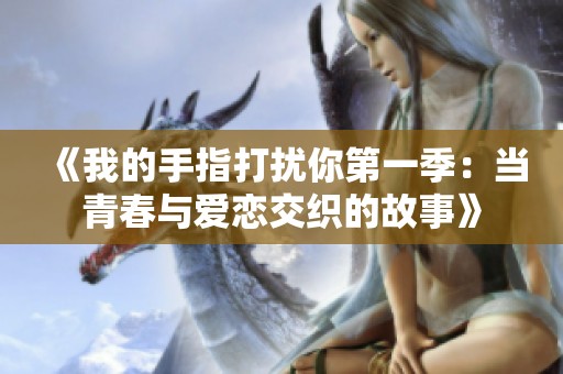 《我的手指打扰你第一季：当青春与爱恋交织的故事》