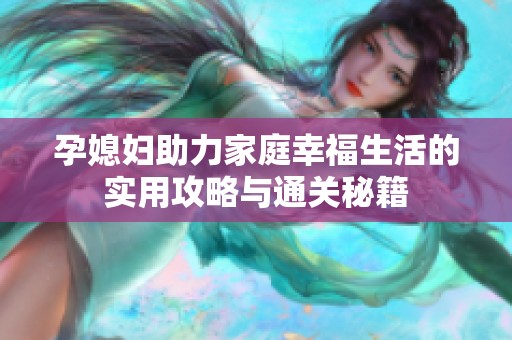 孕媳妇助力家庭幸福生活的实用攻略与通关秘籍