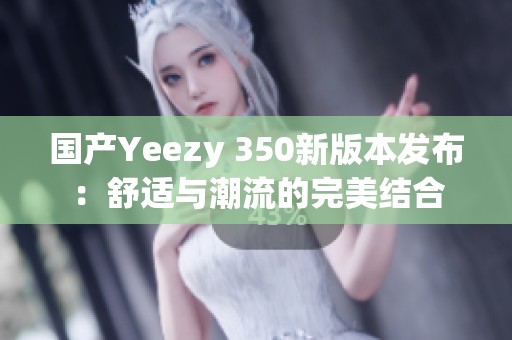 国产Yeezy 350新版本发布：舒适与潮流的完美结合