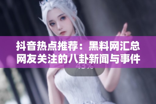 抖音热点推荐：黑料网汇总网友关注的八卦新闻与事件分享