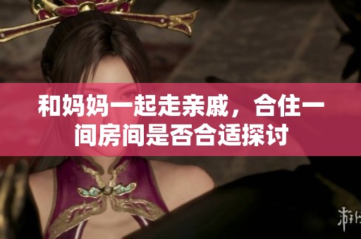 和妈妈一起走亲戚，合住一间房间是否合适探讨