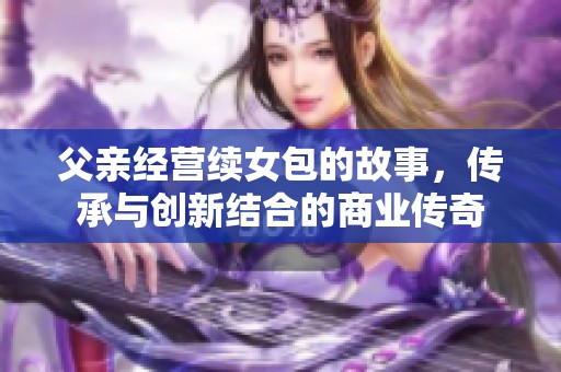 父亲经营续女包的故事，传承与创新结合的商业传奇