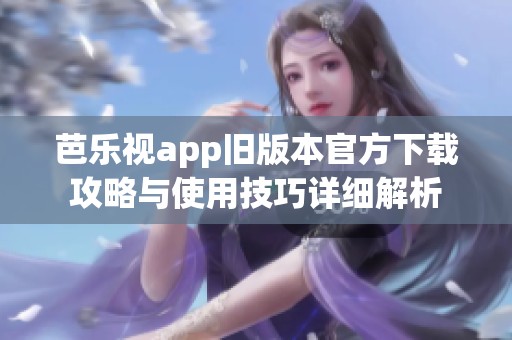 芭乐视app旧版本官方下载攻略与使用技巧详细解析