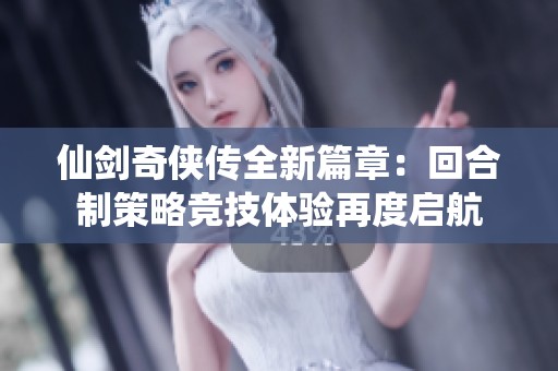 仙剑奇侠传全新篇章：回合制策略竞技体验再度启航