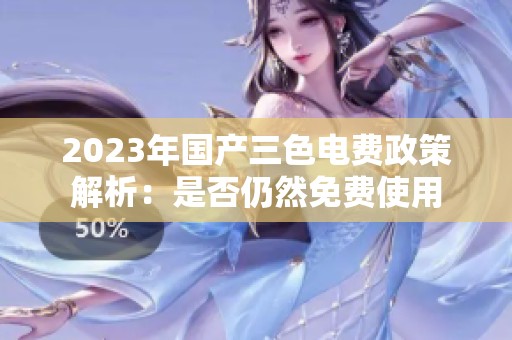 2023年国产三色电费政策解析：是否仍然免费使用