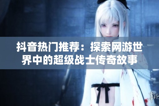 抖音热门推荐：探索网游世界中的超级战士传奇故事