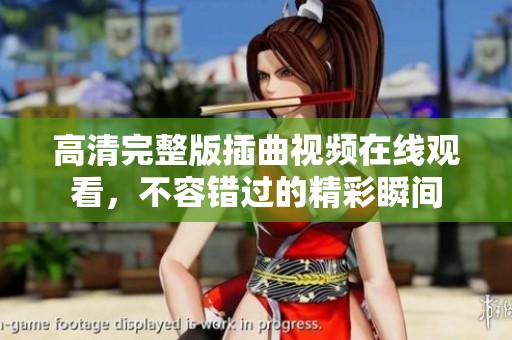 高清完整版插曲视频在线观看，不容错过的精彩瞬间