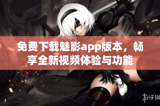 免费下载魅影app版本，畅享全新视频体验与功能