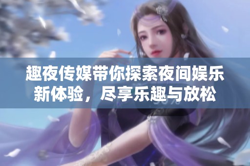 趣夜传媒带你探索夜间娱乐新体验，尽享乐趣与放松