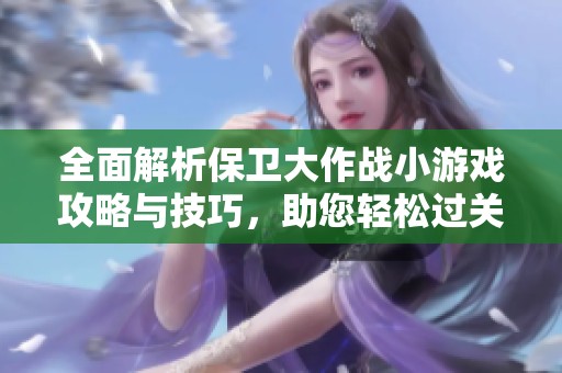 全面解析保卫大作战小游戏攻略与技巧，助您轻松过关！