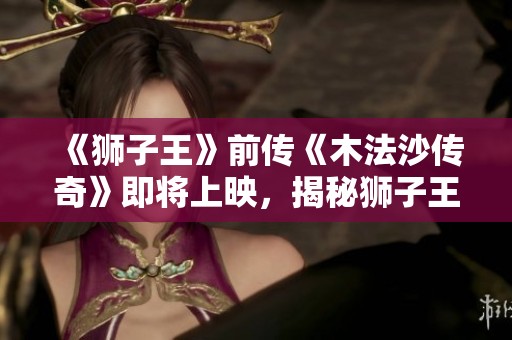 《狮子王》前传《木法沙传奇》即将上映，揭秘狮子王国的辉煌故事