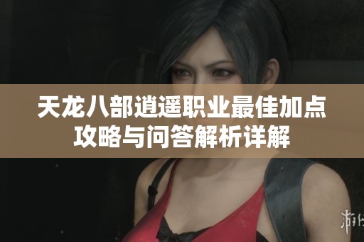天龙八部逍遥职业最佳加点攻略与问答解析详解