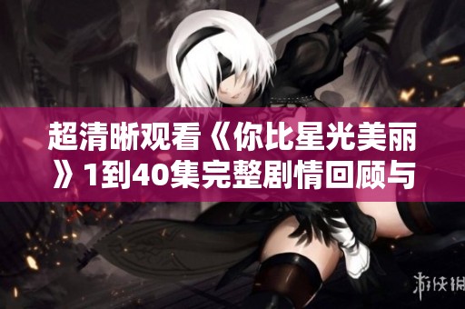 超清晰观看《你比星光美丽》1到40集完整剧情回顾与精彩点评