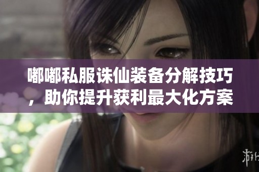 嘟嘟私服诛仙装备分解技巧，助你提升获利最大化方案揭秘