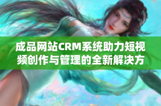 成品网站CRM系统助力短视频创作与管理的全新解决方案