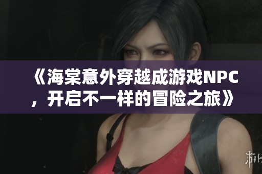 《海棠意外穿越成游戏NPC，开启不一样的冒险之旅》