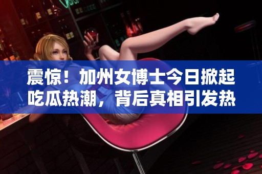 震惊！加州女博士今日掀起吃瓜热潮，背后真相引发热议