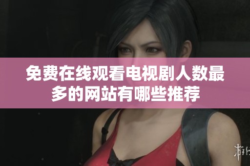 免费在线观看电视剧人数最多的网站有哪些推荐